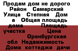 Продам дом не дорого › Район ­ Самарский › Улица ­ Степная › Дом ­ 35а › Общая площадь дома ­ 100 › Площадь участка ­ 9 000 › Цена ­ 2 000 000 - Оренбургская обл. Недвижимость » Дома, коттеджи, дачи продажа   